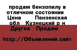 продам бензопилу в отличном состоянии › Цена ­ 3 - Пензенская обл., Кузнецкий р-н Другое » Продам   
